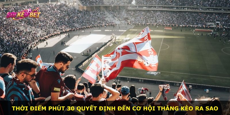 Thời điểm phút 30 quyết định đến cơ hội thắng kèo ra sao