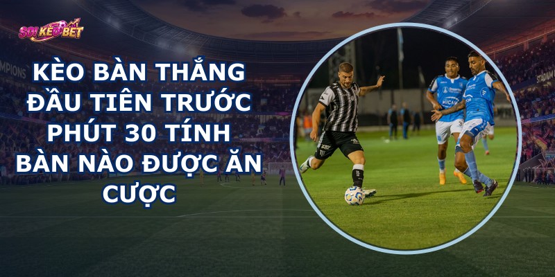 Kèo Bàn Thắng Đầu Tiên Trước Phút 30
