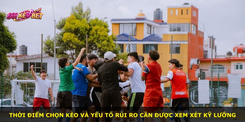 Thời điểm chọn kèo và yếu tố rủi ro cần được xem xét kỹ lưỡng