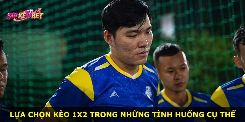Lựa chọn kèo 1x2 trong những tình huống cụ thể