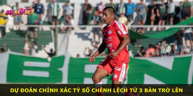 Dự đoán chính xác tỷ số chênh lệch từ 3 bàn trở lên