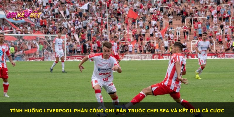 Tình huống Liverpool phản công ghi bàn trước Chelsea và kết quả cá cược